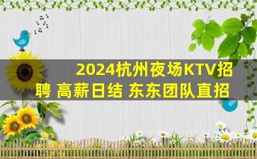 2024杭州夜场KTV招聘 高薪日结 东东团队直招